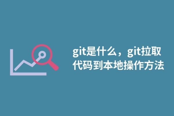 git是什么，git拉取代码到本地操作方法