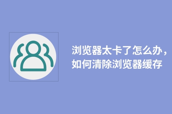 浏览器太卡了怎么办，如何清除浏览器缓存