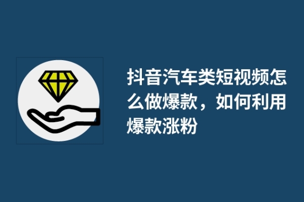 抖音汽车类短视频怎么做爆款，如何利用爆款涨粉