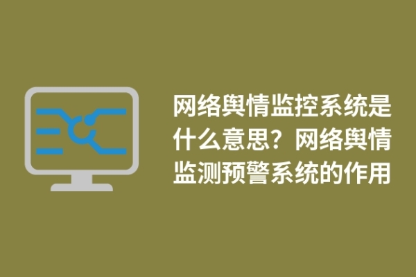 网络舆情监控系统是什么意思？网络舆情监测预警系统的作用