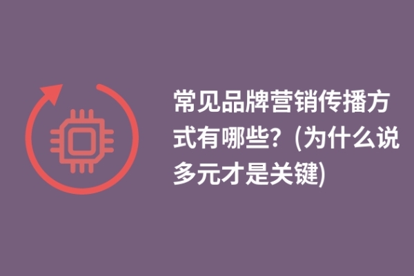 常见品牌营销传播方式有哪些？(为什么说多元才是关键)