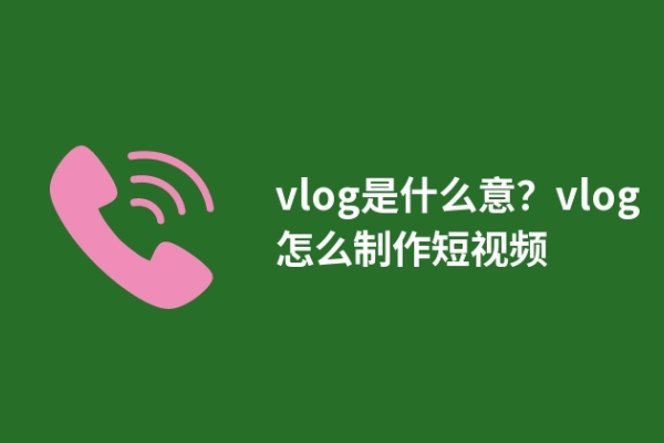 vlog是什么意？vlog怎么制作短视频