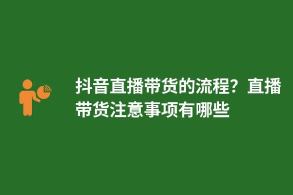 抖音直播带货的流程？直播带货注意事项有哪些