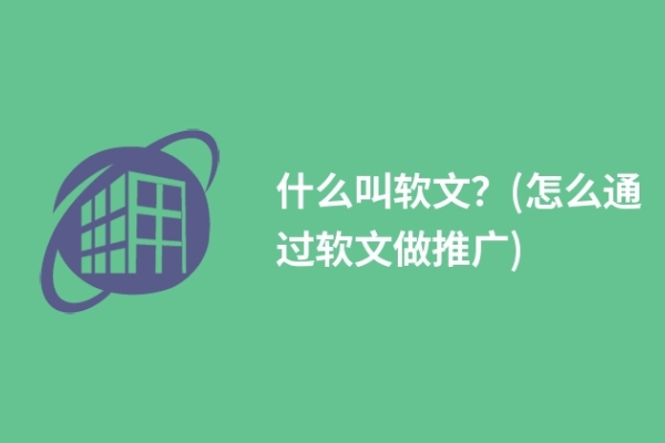 什么叫软文？(怎么通过软文做推广)