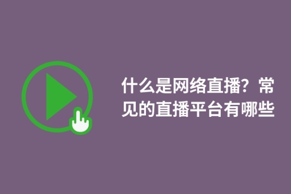 什么是网络直播？常见的直播平台有哪些