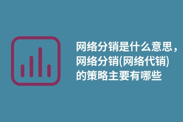 网络分销是什么意思，网络分销(网络代销)的策略主要有哪些