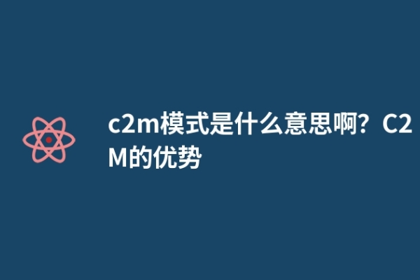 c2m模式是什么意思啊？C2M的优势