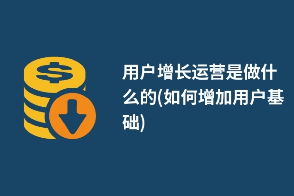 用户增长运营是做什么的(如何增加用户基础)