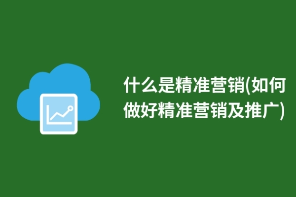 什么是精准营销(如何做好精准营销及推广)