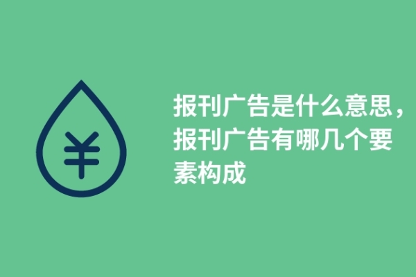 报刊广告是什么意思，报刊广告有哪几个要素构成