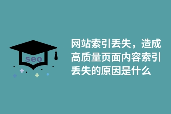 网站索引丢失，造成高质量页面内容索引丢失的原因是什么