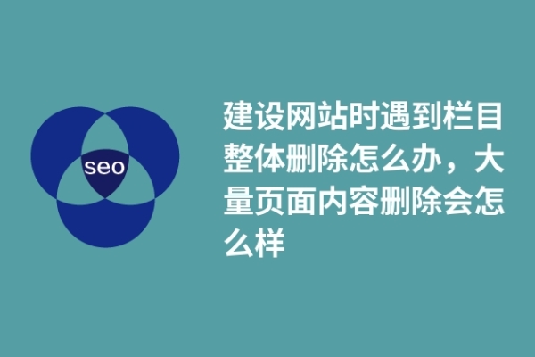 建设网站时遇到栏目整体删除怎么办，大量页面内容删除会怎么样