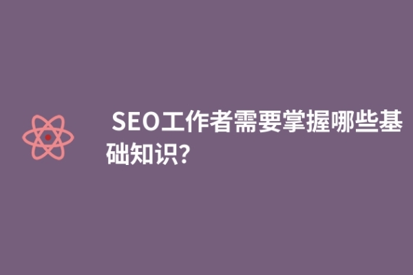  SEO工作者需要掌握哪些基础知识？