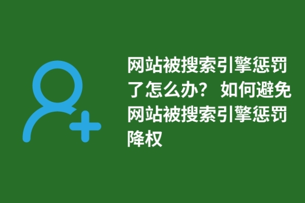 网站被搜索引擎惩罚了怎么办？ 如何避免网站被搜索引擎惩罚降权