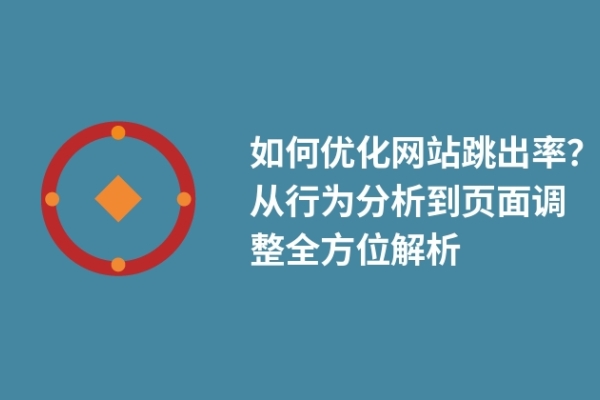 如何优化网站跳出率？从行为分析到页面调整全方位解析