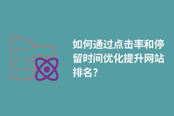 如何通过点击率和停留时间优化提升网站排名？