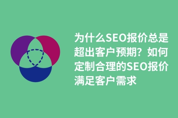 为什么SEO报价总是超出客户预期？如何定制合理的SEO报价满足客户需求