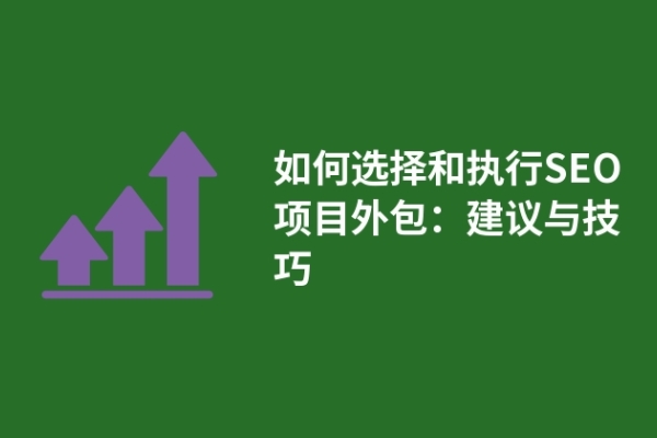 如何选择和执行SEO项目外包：建议与技巧
