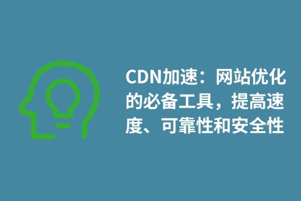 CDN加速：网站优化的必备工具，提高速度、可靠性和安全性