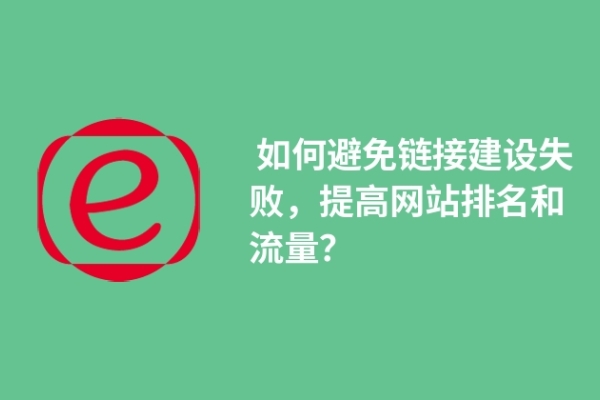  如何避免链接建设失败，提高网站排名和流量？