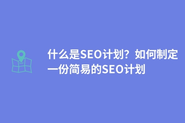 什么是SEO计划？如何制定一份简易的SEO计划