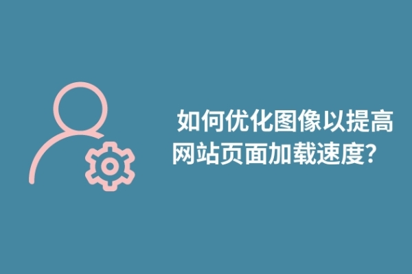  如何优化图像以提高网站页面加载速度？