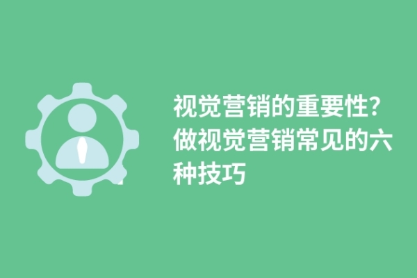 视觉营销的重要性？做视觉营销常见的六种技巧