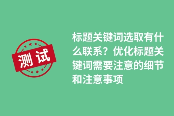 标题关键词选取有什么联系？优化标题关键词需要注意的细节和注意事项