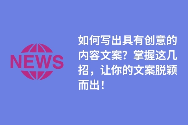 如何写出具有创意的内容文案？掌握这几招，让你的文案脱颖而出！