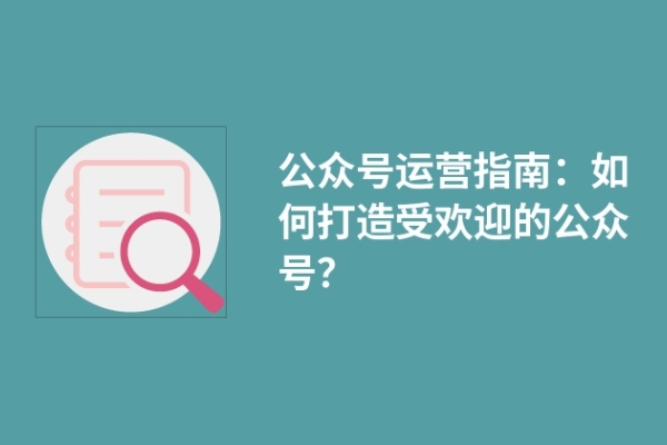 公众号运营指南：如何打造受欢迎的公众号？