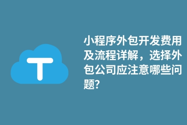 小程序外包开发费用及流程详解，选择外包公司应注意哪些问题？