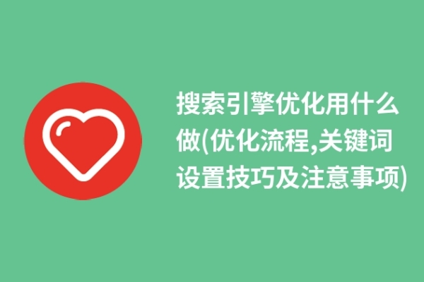 搜索引擎优化用什么做(优化流程,关键词设置技巧及注意事项)