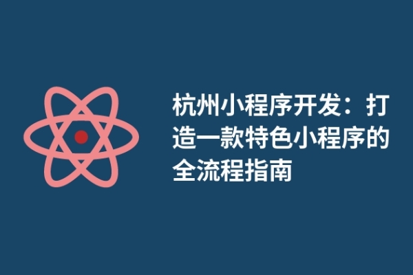 杭州小程序开发：打造一款特色小程序的全流程指南