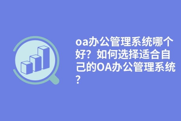 oa办公管理系统哪个好？如何选择适合自己的OA办公管理系统？