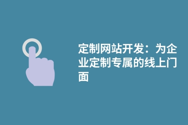 定制网站开发：为企业定制专属的线上门面