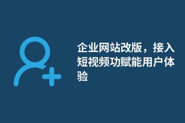 企业网站改版，接入短视频功赋能用户体验