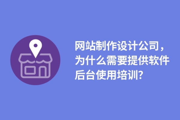 网站制作设计公司，为什么需要提供软件后台使用培训？