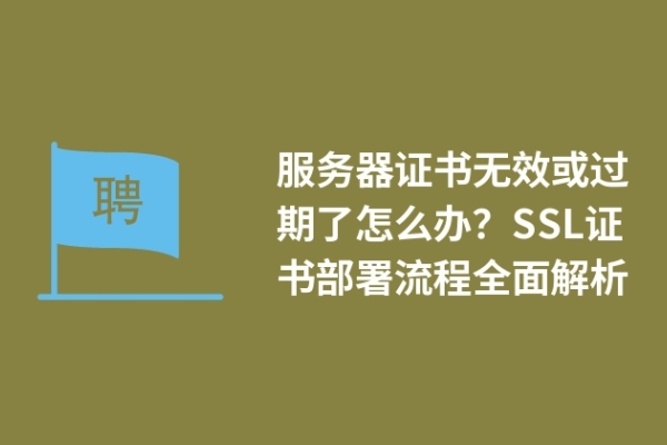 服务器证书无效或过期了怎么办？SSL证书部署流程全面解析