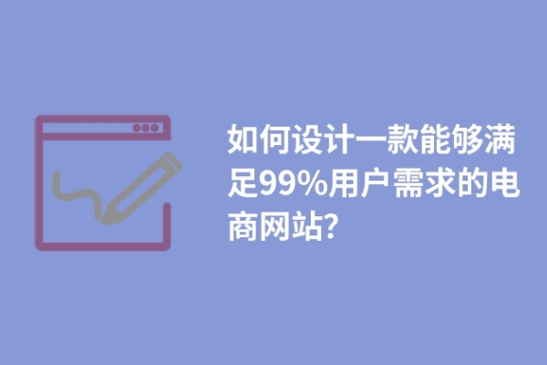 如何设计一款能够满足99%用户需求的电商网站？