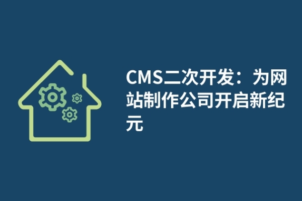 CMS二次开发：为网站制作公司开启新纪元