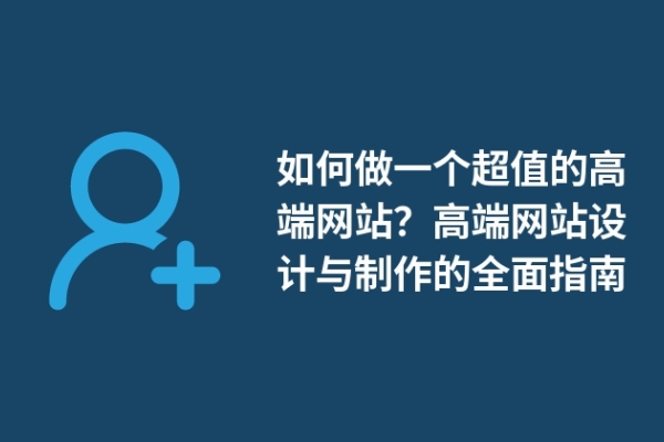 如何做一个超值的高端网站？高端网站设计与制作的全面指南