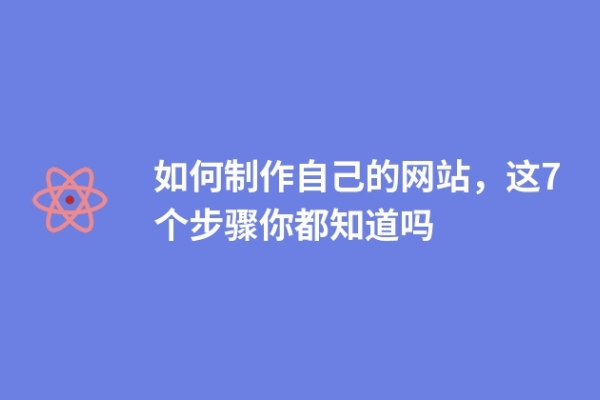 如何制作自己的网站，这7个步骤你都知道吗