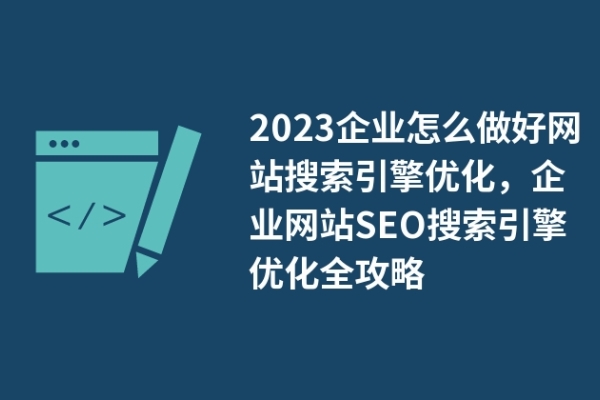 2023企业怎么做好网站搜索引擎优化，企业网站SEO搜索引擎优化全攻略