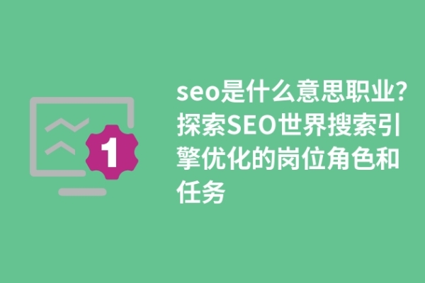 seo是什么职业？探索SEO世界搜索引擎优化的岗位角色和任务