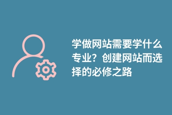 学做网站需要学什么专业？创建网站而选择的必修之路