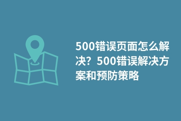 500错误页面怎么解决？500错误解决方案和预防策略