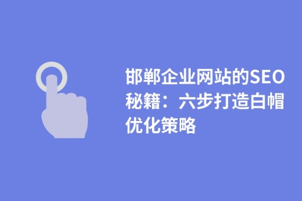 邯郸企业网站的SEO秘籍：六步打造白帽优化策略