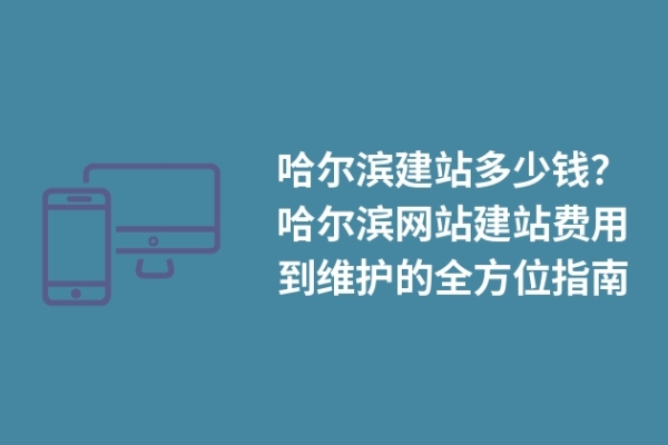哈尔滨建站多少钱？建站费用到维护的指南