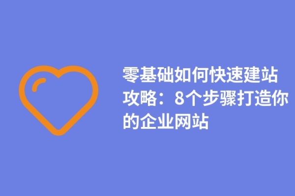 零基础如何快速建站攻略：8个步骤打造你的企业网站