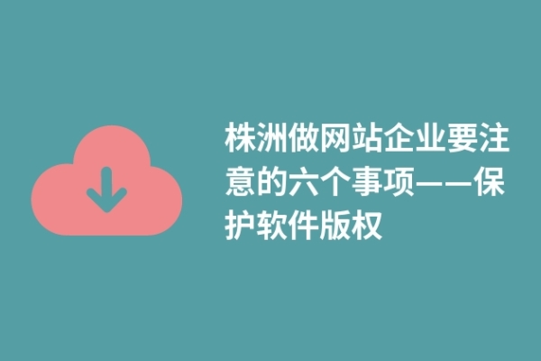 株洲做网站企业要注意的六个事项——保护软件版权